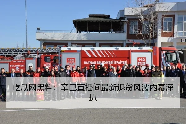 吃瓜网黑料：辛巴直播间最新退货风波内幕深扒
